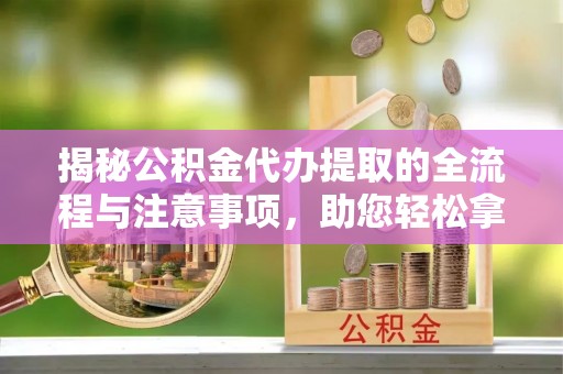 鼓楼揭秘公积金代办提取的全流程与注意事项，助您轻松拿回属于自己的钱
