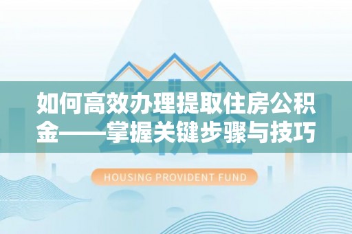 鼓楼如何高效办理提取住房公积金——掌握关键步骤与技巧