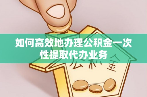 鼓楼如何高效地办理公积金一次性提取代办业务