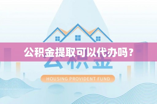 鼓楼公积金提取可以代办吗？