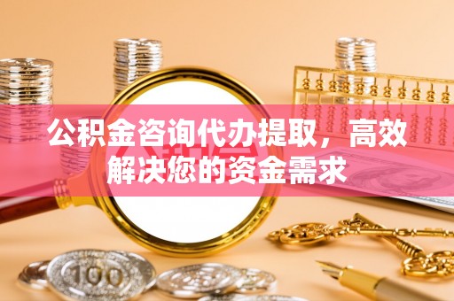 鼓楼公积金咨询代办提取，高效解决您的资金需求