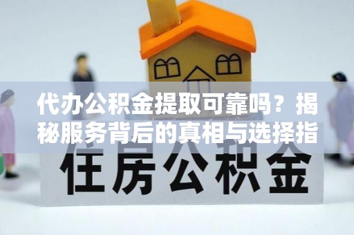 鼓楼代办公积金提取可靠吗？揭秘服务背后的真相与选择指南