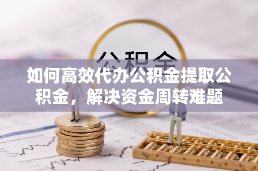 鼓楼如何高效代办公积金提取公积金，解决资金周转难题