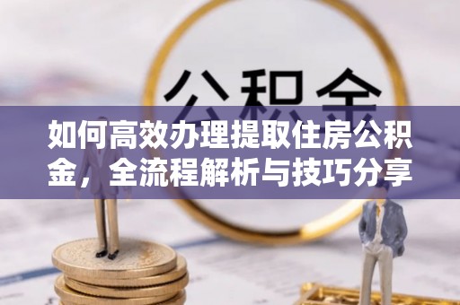 鼓楼如何高效办理提取住房公积金，全流程解析与技巧分享