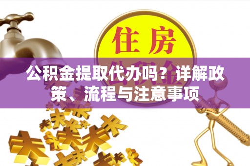 鼓楼公积金提取代办吗？详解政策、流程与注意事项