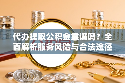 鼓楼代办提取公积金靠谱吗？全面解析服务风险与合法途径