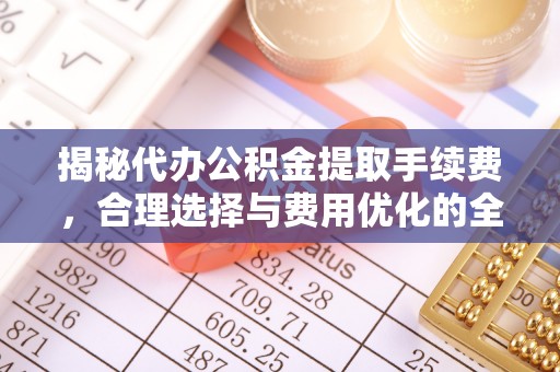 鼓楼揭秘代办公积金提取手续费，合理选择与费用优化的全面解析