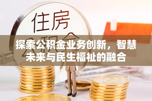 鼓楼探索公积金业务创新，智慧未来与民生福祉的融合