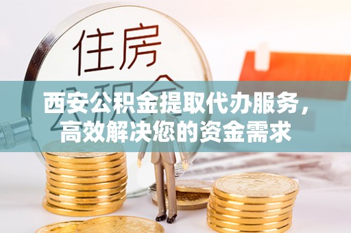 鼓楼西安公积金提取代办服务，高效解决您的资金需求