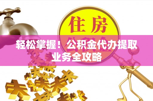 鼓楼轻松掌握！公积金代办提取业务全攻略