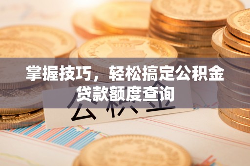 鼓楼掌握技巧，轻松搞定公积金贷款额度查询