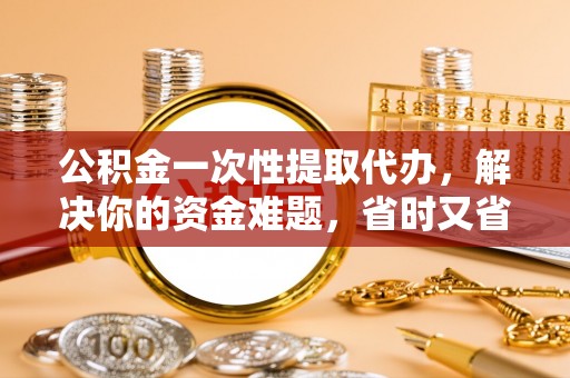鼓楼公积金一次性提取代办，解决你的资金难题，省时又省心