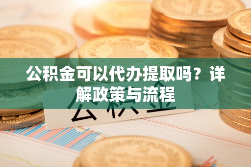鼓楼公积金可以代办提取吗？详解政策与流程