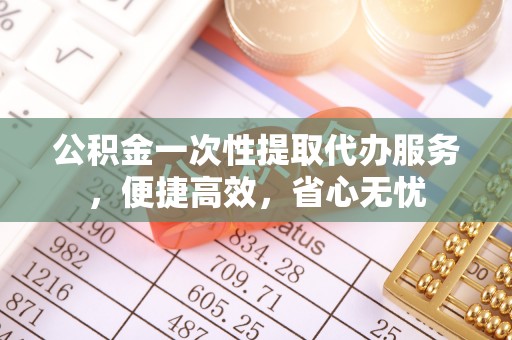鼓楼公积金一次性提取代办服务，便捷高效，省心无忧