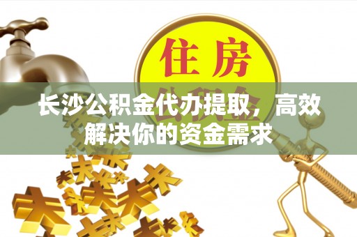 鼓楼长沙公积金代办提取，高效解决你的资金需求