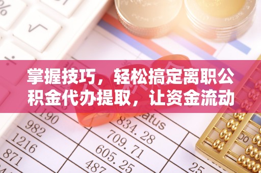 鼓楼掌握技巧，轻松搞定离职公积金代办提取，让资金流动更便捷