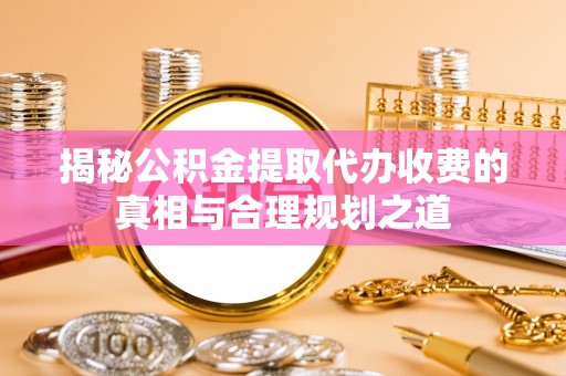 鼓楼揭秘公积金提取代办收费的真相与合理规划之道