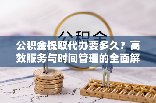 鼓楼公积金提取代办要多久？高效服务与时间管理的全面解析