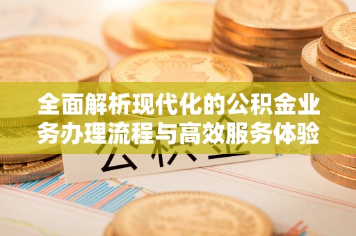 鼓楼全面解析现代化的公积金业务办理流程与高效服务体验