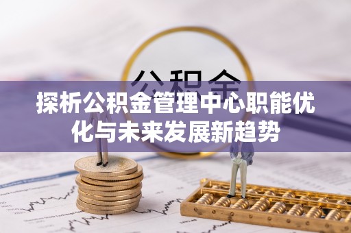 鼓楼探析公积金管理中心职能优化与未来发展新趋势