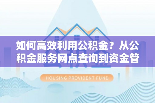 鼓楼如何高效利用公积金？从公积金服务网点查询到资金管理全攻略