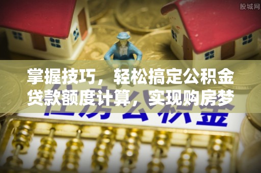 鼓楼掌握技巧，轻松搞定公积金贷款额度计算，实现购房梦想