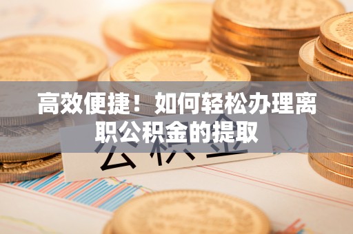 鼓楼高效便捷！如何轻松办理离职公积金的提取