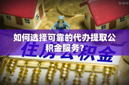 鼓楼如何选择可靠的代办提取公积金服务？