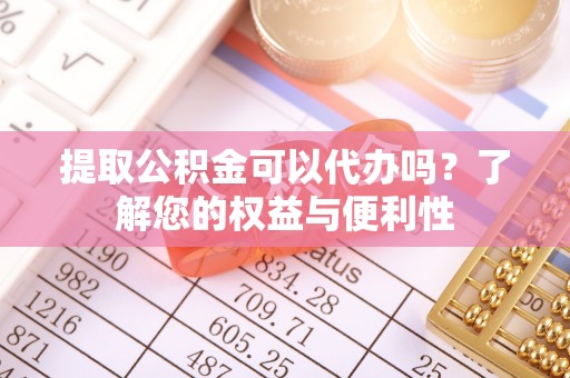 鼓楼提取公积金可以代办吗？了解您的权益与便利性