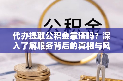 鼓楼代办提取公积金靠谱吗？深入了解服务背后的真相与风险