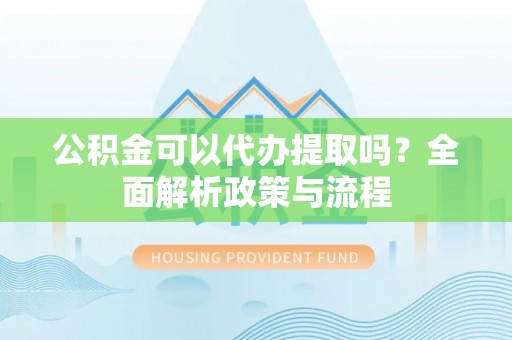 鼓楼公积金可以代办提取吗？全面解析政策与流程