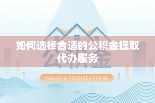 鼓楼如何选择合适的公积金提取代办服务