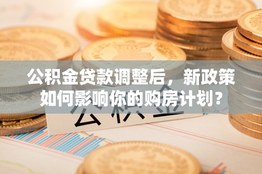 鼓楼公积金贷款调整后，新政策如何影响你的购房计划？