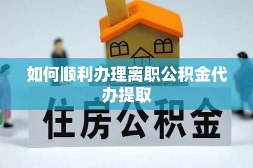 鼓楼如何顺利办理离职公积金代办提取