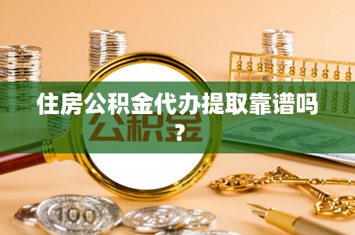 鼓楼住房公积金代办提取靠谱吗？