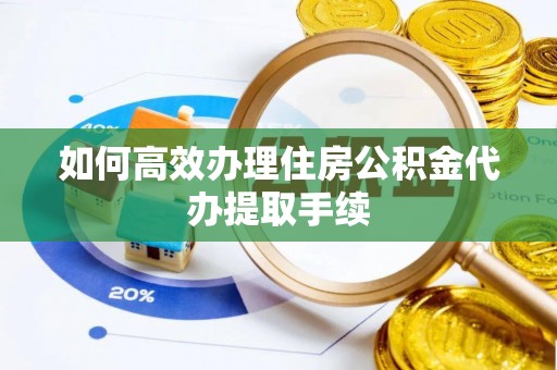 鼓楼如何高效办理住房公积金代办提取手续