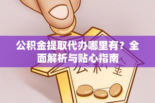 鼓楼公积金提取代办哪里有？全面解析与贴心指南