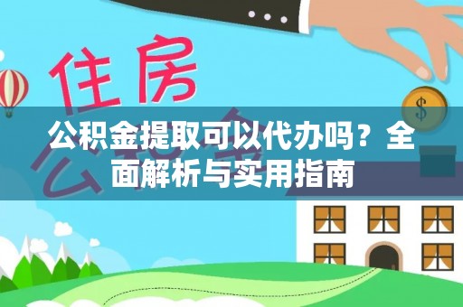 鼓楼公积金提取可以代办吗？全面解析与实用指南