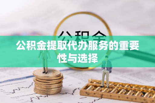 鼓楼公积金提取代办服务的重要性与选择