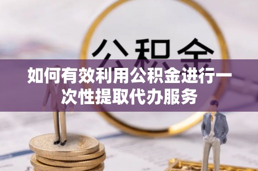 鼓楼如何有效利用公积金进行一次性提取代办服务
