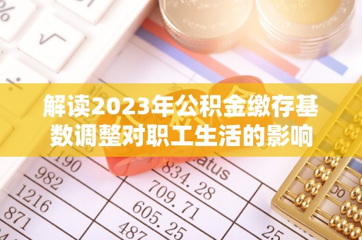 鼓楼解读2023年公积金缴存基数调整对职工生活的影响