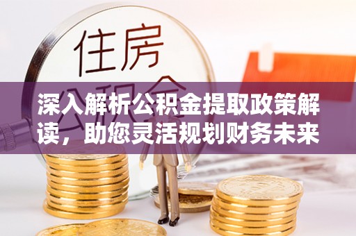 鼓楼深入解析公积金提取政策解读，助您灵活规划财务未来