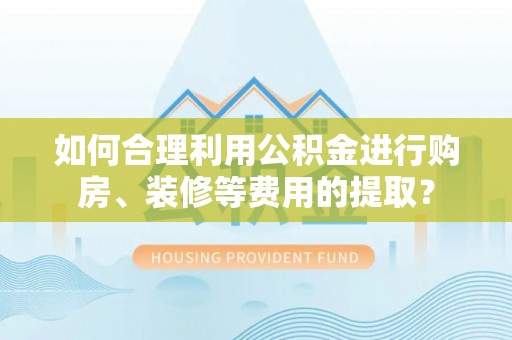 鼓楼如何合理利用公积金进行购房、装修等费用的提取？