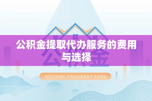 鼓楼公积金提取代办服务的费用与选择