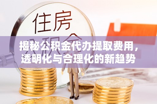 鼓楼揭秘公积金代办提取费用，透明化与合理化的新趋势