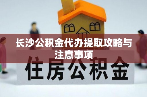 鼓楼长沙公积金代办提取攻略与注意事项
