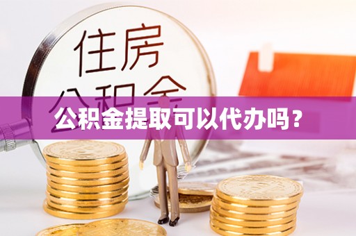 鼓楼公积金提取可以代办吗？