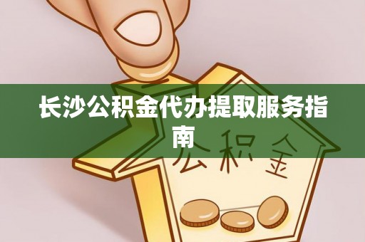 鼓楼长沙公积金代办提取服务指南