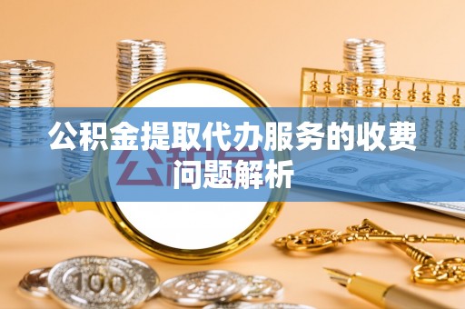 鼓楼公积金提取代办服务的收费问题解析