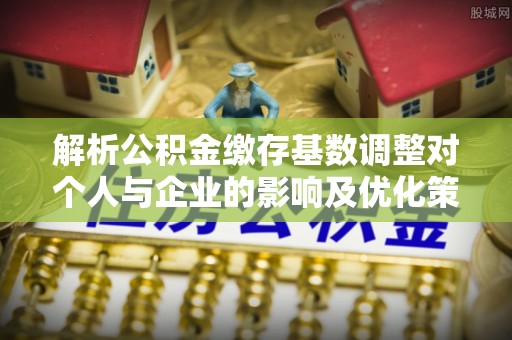 鼓楼解析公积金缴存基数调整对个人与企业的影响及优化策略